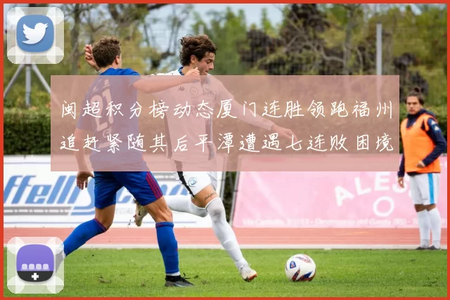 闽超积分榜动态厦门连胜领跑福州追赶紧随其后平潭遭遇七连败困境